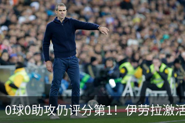 0球0助攻仍评分第1！伊劳拉激活红军大核 他值得续约